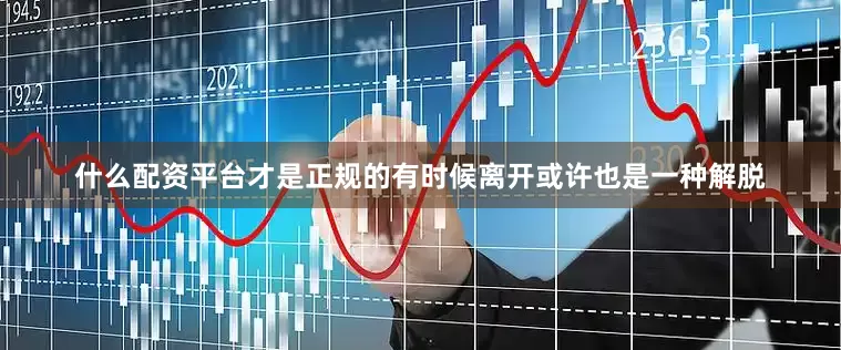 什么配资平台才是正规的有时候离开或许也是一种解脱