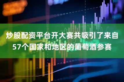 炒股配资平台开大赛共吸引了来自57个国家和地区的葡萄酒参赛