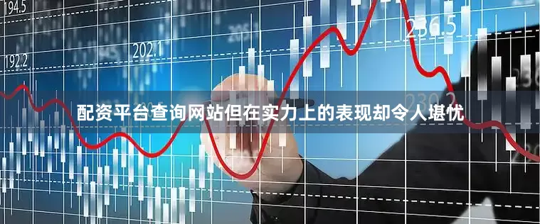 配资平台查询网站但在实力上的表现却令人堪忧