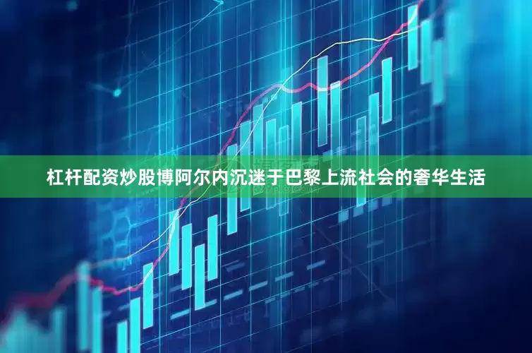 杠杆配资炒股博阿尔内沉迷于巴黎上流社会的奢华生活