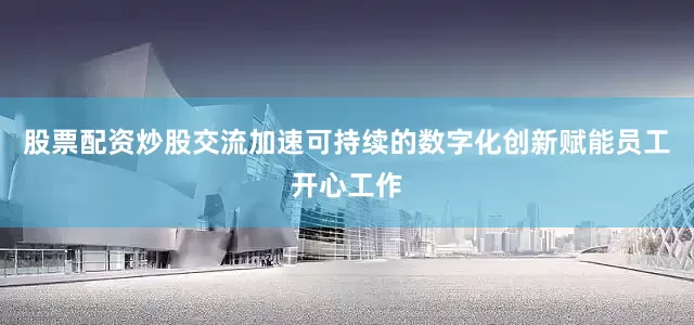 股票配资炒股交流加速可持续的数字化创新赋能员工开心工作