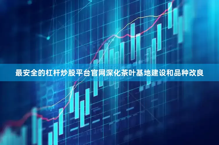 最安全的杠杆炒股平台官网深化茶叶基地建设和品种改良