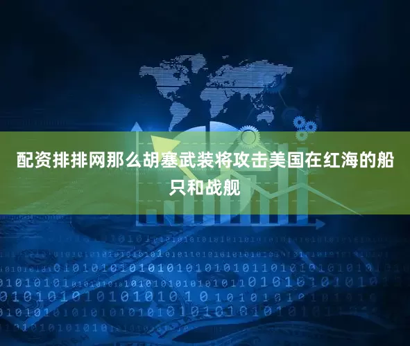 配资排排网那么胡塞武装将攻击美国在红海的船只和战舰