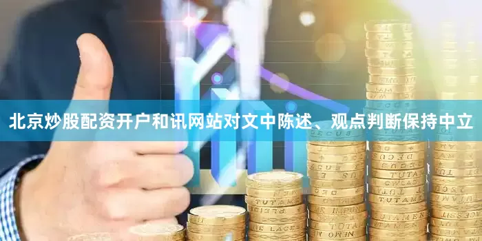 北京炒股配资开户和讯网站对文中陈述、观点判断保持中立