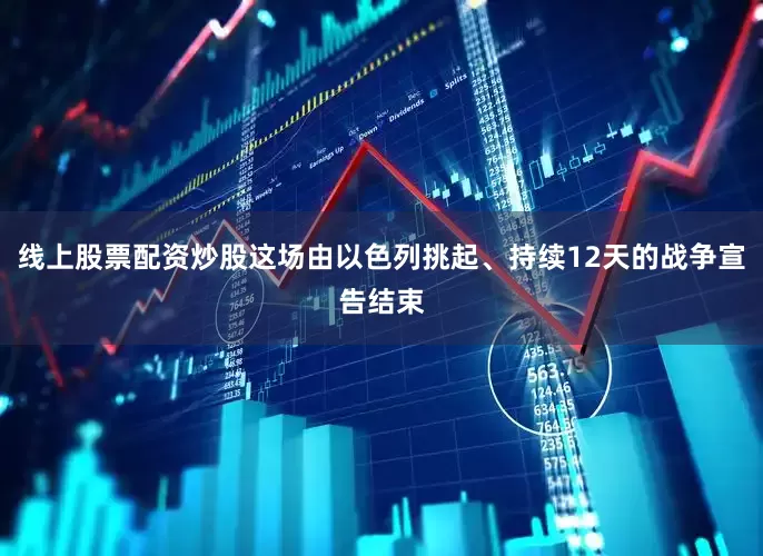 线上股票配资炒股这场由以色列挑起、持续12天的战争宣告结束
