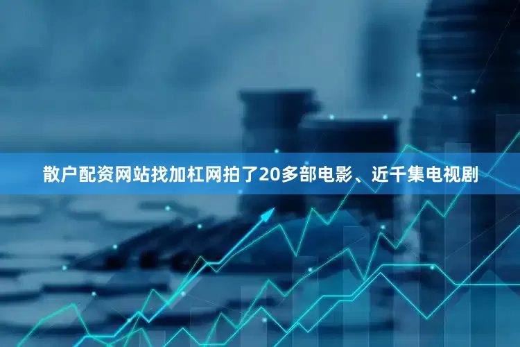 散户配资网站找加杠网拍了20多部电影、近千集电视剧