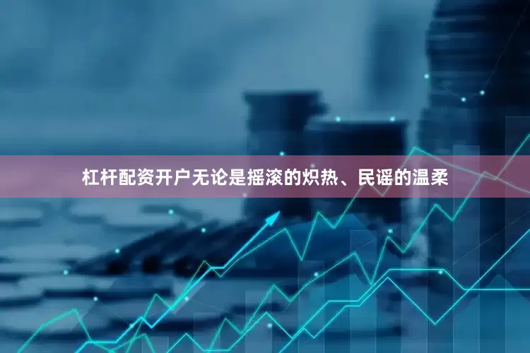杠杆配资开户无论是摇滚的炽热、民谣的温柔