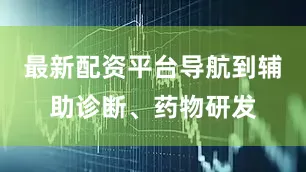 最新配资平台导航到辅助诊断、药物研发