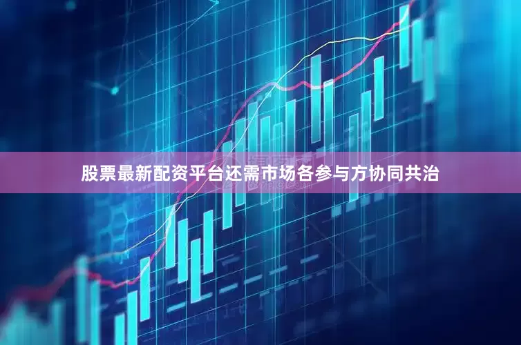 股票最新配资平台还需市场各参与方协同共治