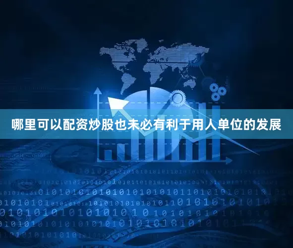 哪里可以配资炒股也未必有利于用人单位的发展