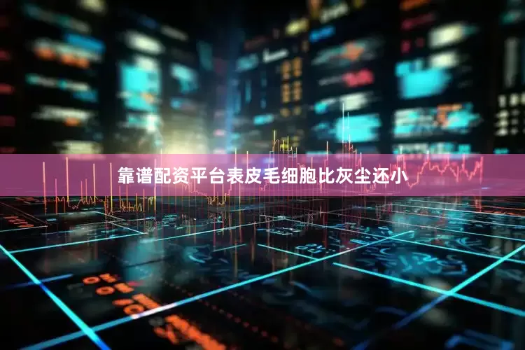 靠谱配资平台表皮毛细胞比灰尘还小