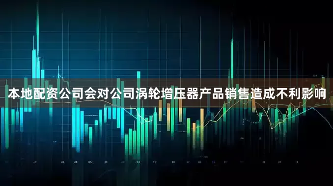 本地配资公司会对公司涡轮增压器产品销售造成不利影响