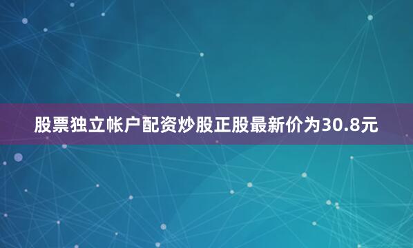 股票独立帐户配资炒股正股最新价为30.8元