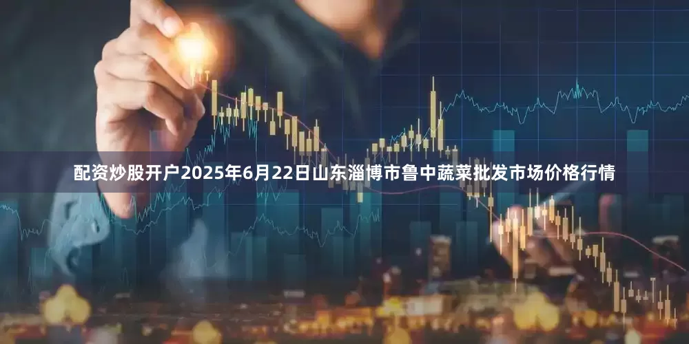 配资炒股开户2025年6月22日山东淄博市鲁中蔬菜批发市场价格行情