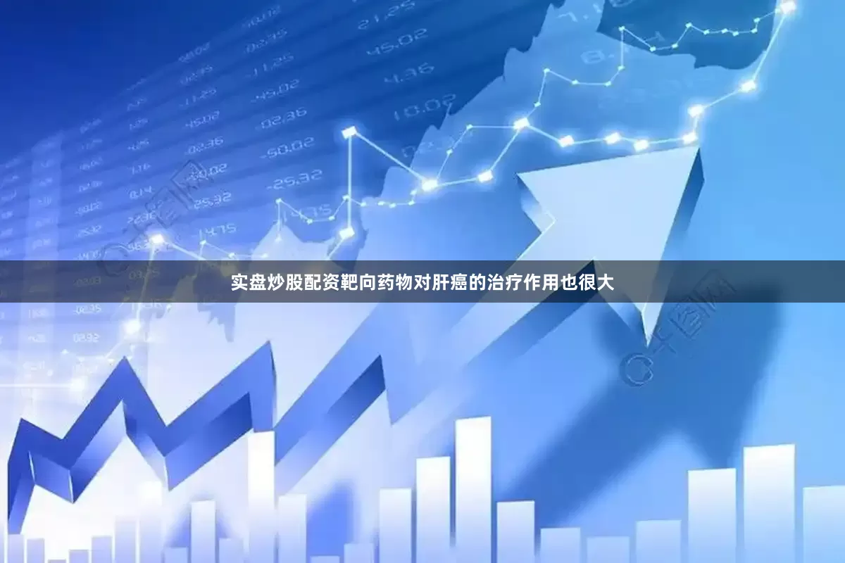实盘炒股配资靶向药物对肝癌的治疗作用也很大
