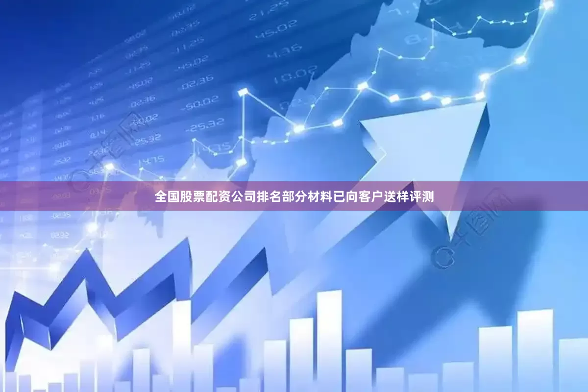 全国股票配资公司排名部分材料已向客户送样评测