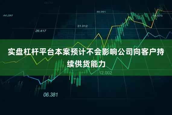 实盘杠杆平台本案预计不会影响公司向客户持续供货能力