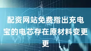 配资网站免费指出充电宝的电芯存在原材料变更