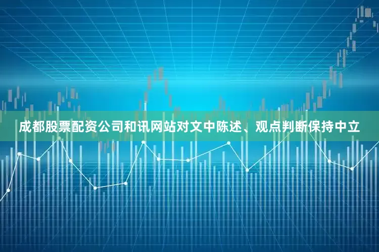 成都股票配资公司和讯网站对文中陈述、观点判断保持中立