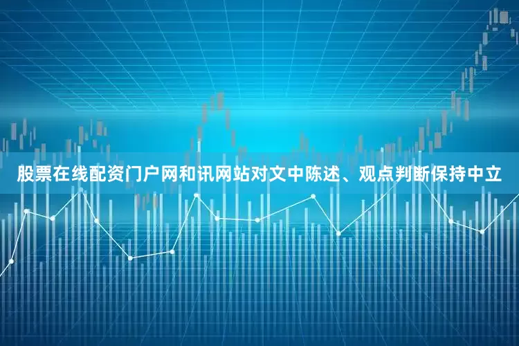 股票在线配资门户网和讯网站对文中陈述、观点判断保持中立