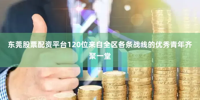 东莞股票配资平台120位来自全区各条战线的优秀青年齐聚一堂