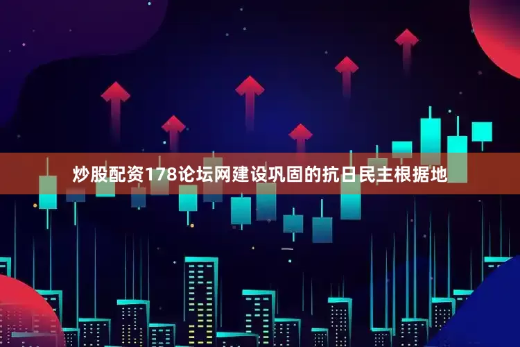 炒股配资178论坛网建设巩固的抗日民主根据地