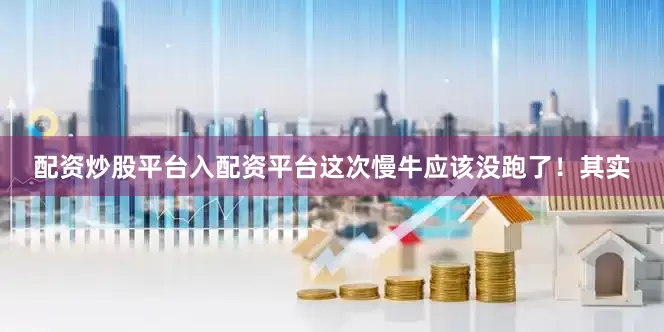 配资炒股平台入配资平台这次慢牛应该没跑了！其实
