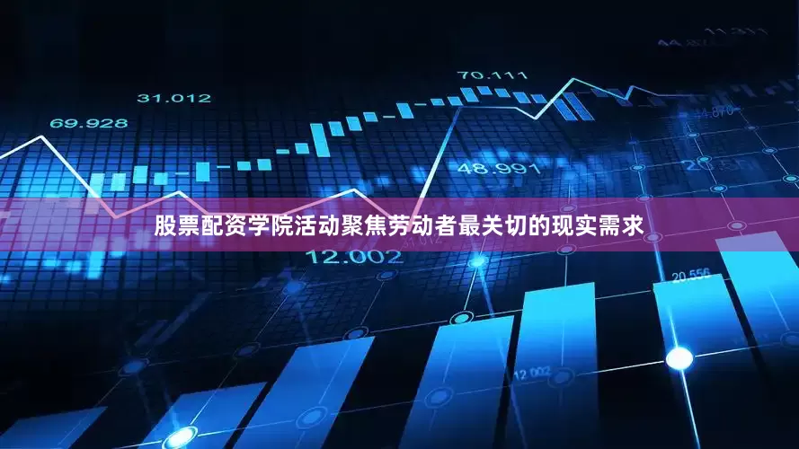 股票配资学院活动聚焦劳动者最关切的现实需求