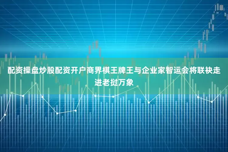 配资操盘炒股配资开户商界棋王牌王与企业家智运会将联袂走进老挝万象