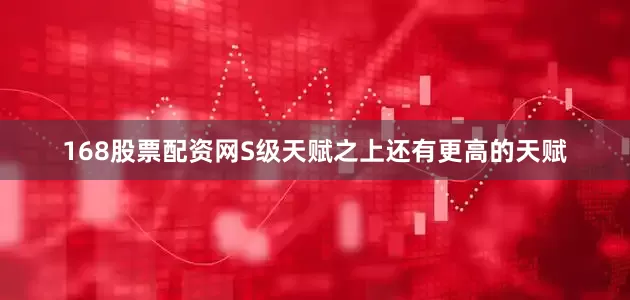 168股票配资网S级天赋之上还有更高的天赋