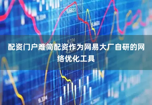 配资门户难简配资作为网易大厂自研的网络优化工具
