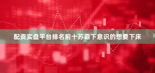 配资实盘平台排名前十苏霸下意识的想要下床
