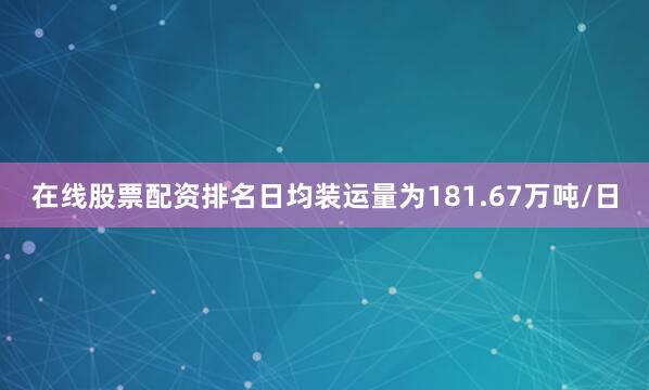 在线股票配资排名日均装运量为181.67万吨/日