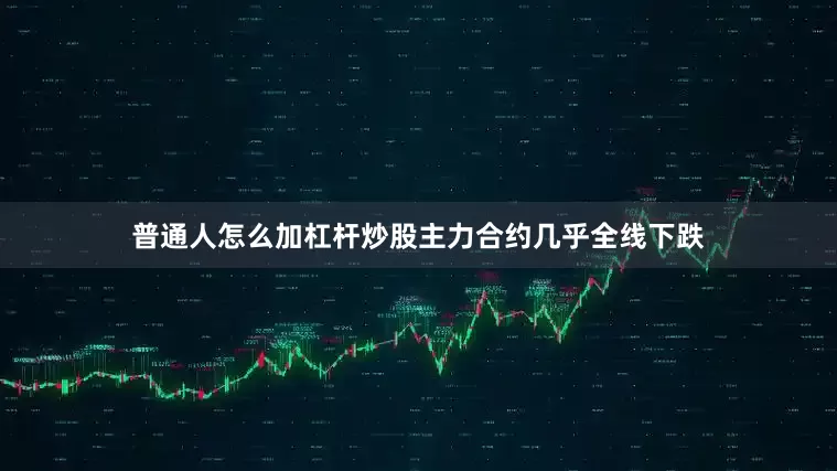 普通人怎么加杠杆炒股主力合约几乎全线下跌