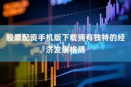 股票配资手机版下载拥有独特的经济发展格局