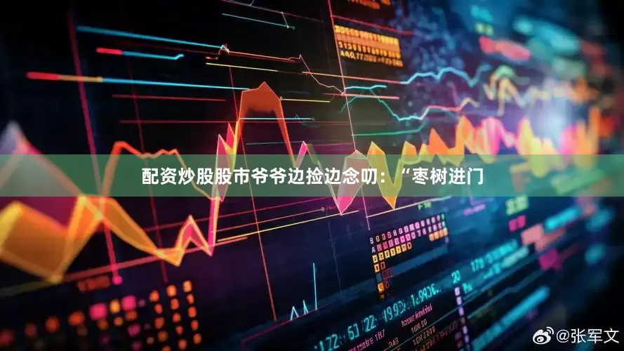 配资炒股股市爷爷边捡边念叨：“枣树进门