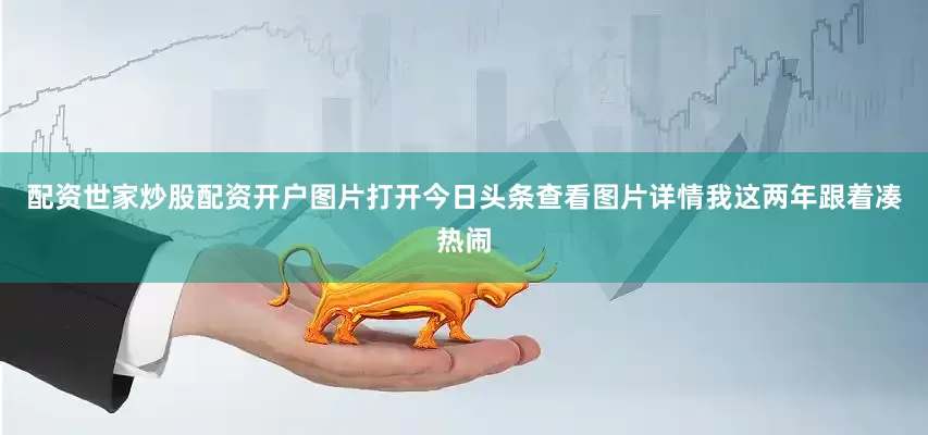 配资世家炒股配资开户图片打开今日头条查看图片详情我这两年跟着凑热闹
