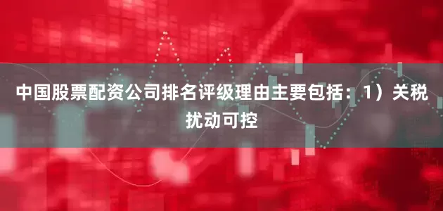 中国股票配资公司排名评级理由主要包括：1）关税扰动可控
