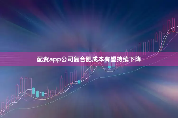 配资app公司复合肥成本有望持续下降