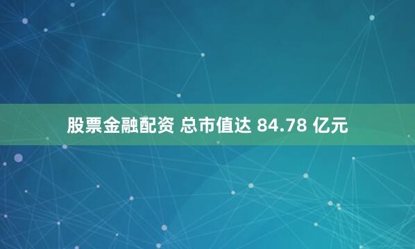 股票金融配资 总市值达 84.78 亿元
