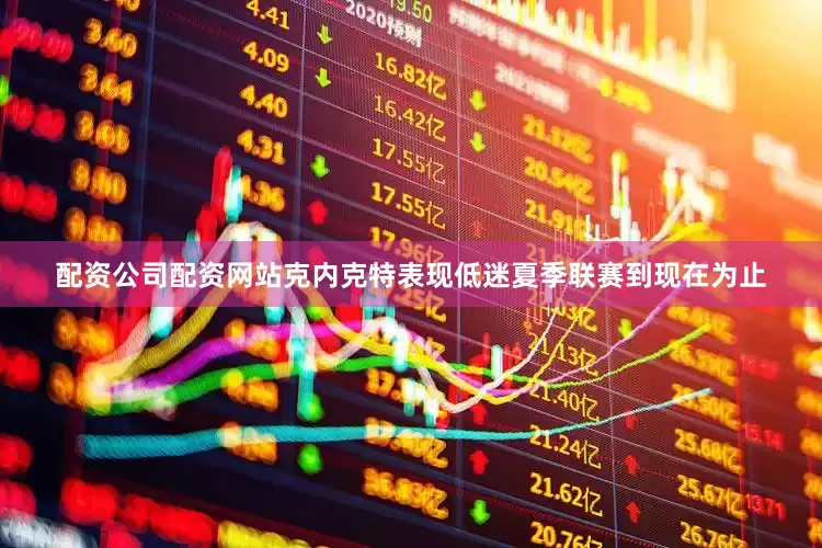 配资公司配资网站克内克特表现低迷夏季联赛到现在为止