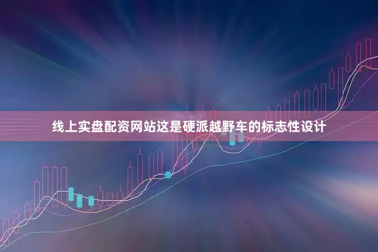 线上实盘配资网站这是硬派越野车的标志性设计