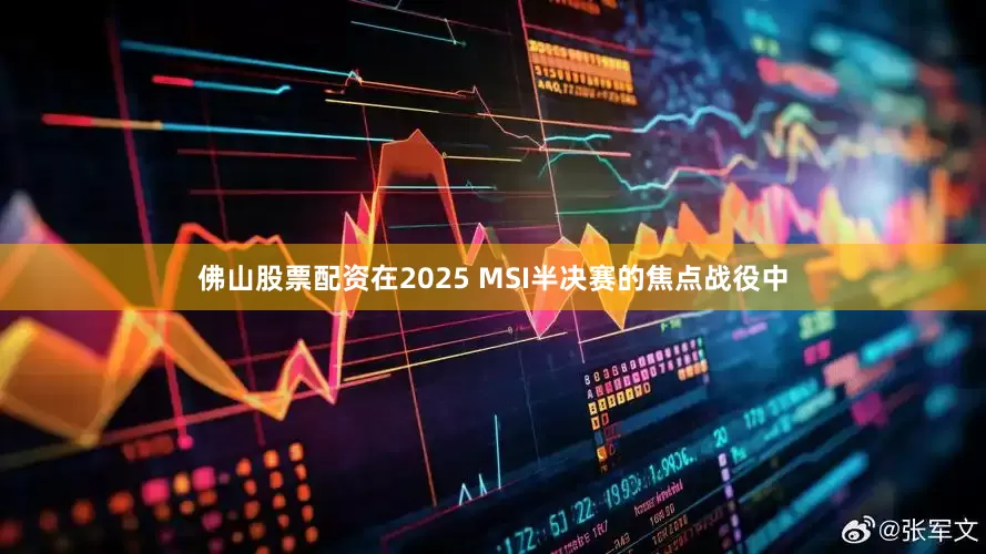 佛山股票配资在2025 MSI半决赛的焦点战役中