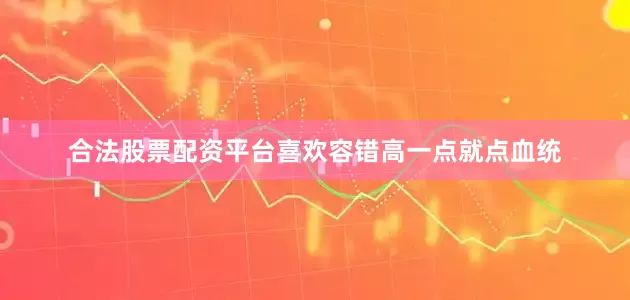 合法股票配资平台喜欢容错高一点就点血统