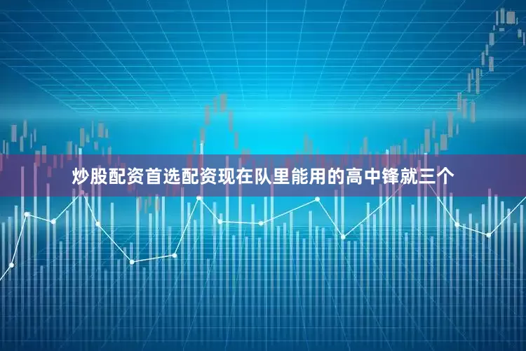 炒股配资首选配资现在队里能用的高中锋就三个