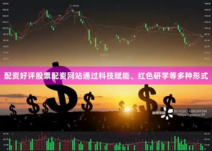 配资好评股票配资网站通过科技赋能、红色研学等多种形式