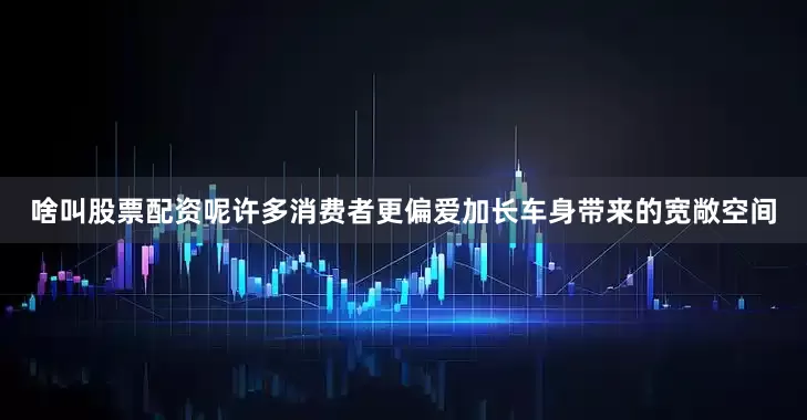 啥叫股票配资呢许多消费者更偏爱加长车身带来的宽敞空间
