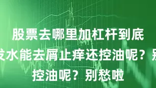 股票去哪里加杠杆到底啥洗发水能去屑止痒还控油呢？别愁啦