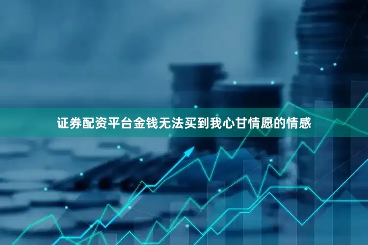 证券配资平台金钱无法买到我心甘情愿的情感