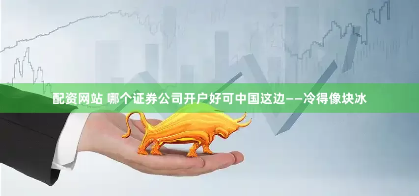 配资网站 哪个证券公司开户好可中国这边——冷得像块冰